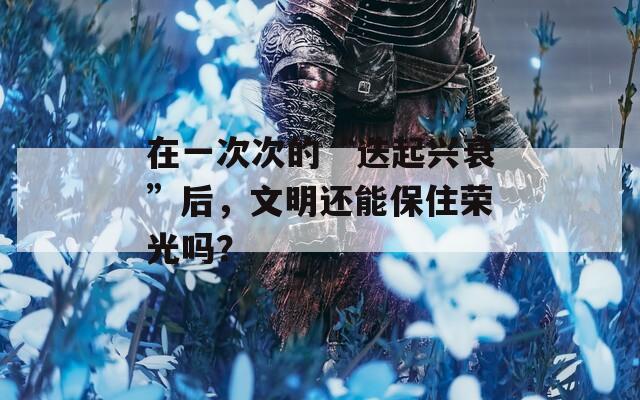 在一次次的“迭起兴衰”后，文明还能保住荣光吗？