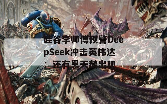 硅谷李师傅预警DeepSeek冲击英伟达：还有黑天鹅出现