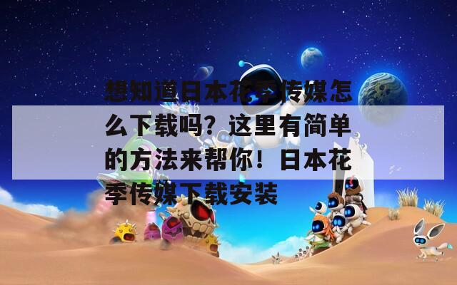 想知道日本花季传媒怎么下载吗？这里有简单的方法来帮你！日本花季传媒下载安装