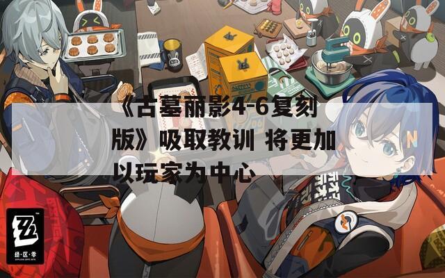 《古墓丽影4-6复刻版》吸取教训 将更加以玩家为中心