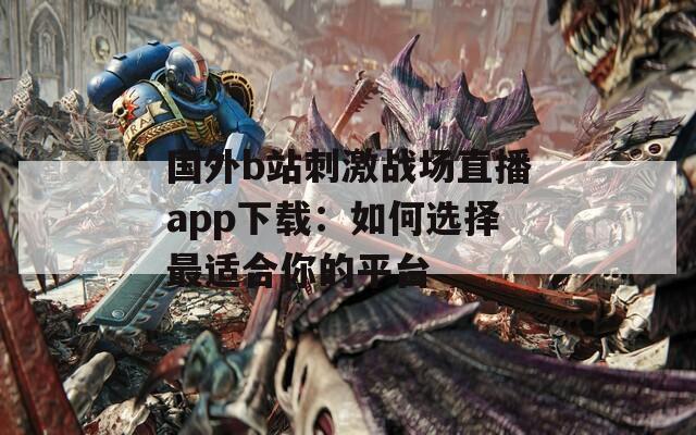 国外b站刺激战场直播app下载：如何选择最适合你的平台