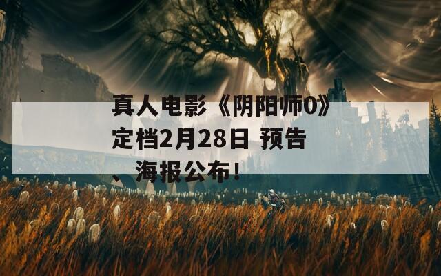 真人电影《阴阳师0》定档2月28日 预告、海报公布！