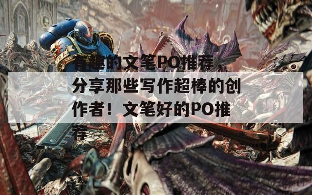 有趣的文笔PO推荐，分享那些写作超棒的创作者！文笔好的PO推荐