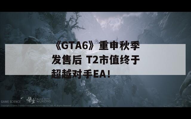 《GTA6》重申秋季发售后 T2市值终于超越对手EA！