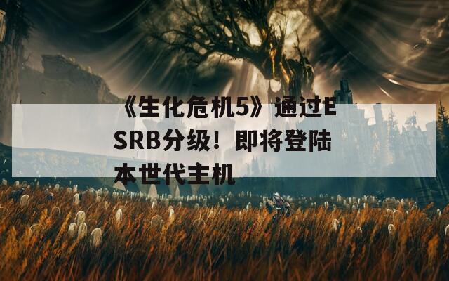 《生化危机5》通过ESRB分级！即将登陆本世代主机