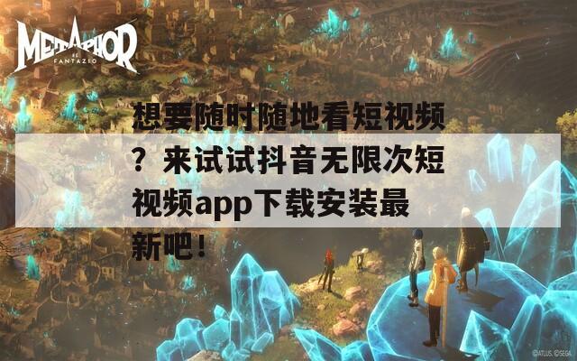 想要随时随地看短视频？来试试抖音无限次短视频app下载安装最新吧！