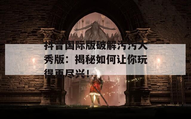 抖音国际版破解污污大秀版：揭秘如何让你玩得更尽兴！