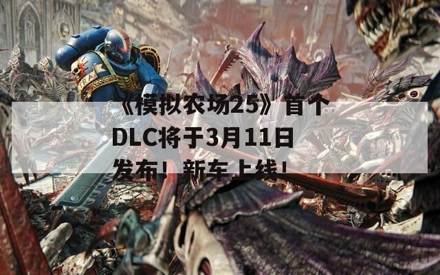 《模拟农场25》首个DLC将于3月11日发布！新车上线！