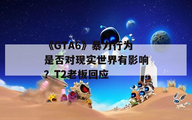 《GTA6》暴力行为是否对现实世界有影响？T2老板回应