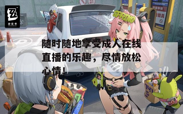 随时随地享受成人在线直播的乐趣，尽情放松心情！