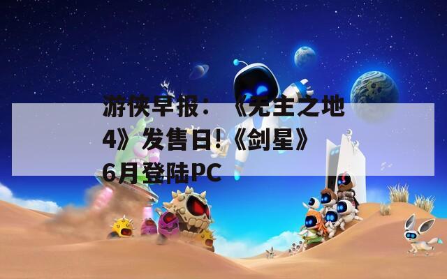 游侠早报：《无主之地4》发售日!《剑星》6月登陆PC