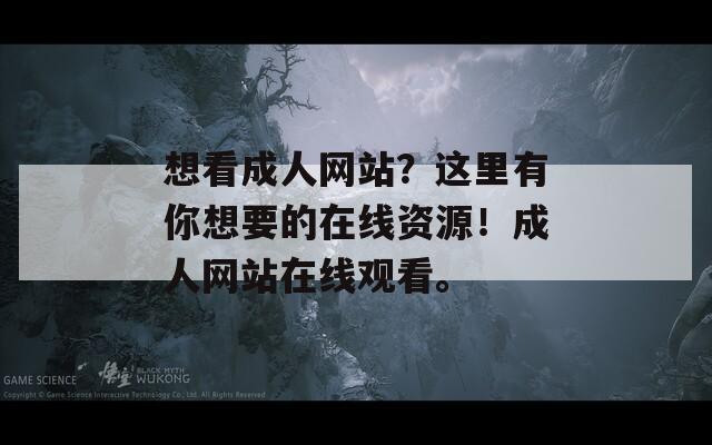 想看成人网站？这里有你想要的在线资源！成人网站在线观看。