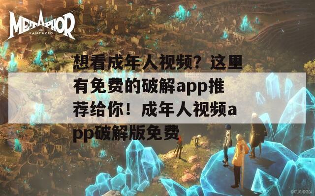 想看成年人视频？这里有免费的破解app推荐给你！成年人视频app破解版免费