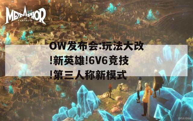 OW发布会:玩法大改!新英雄!6V6竞技!第三人称新模式