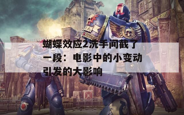 蝴蝶效应2洗手间截了一段：电影中的小变动引发的大影响