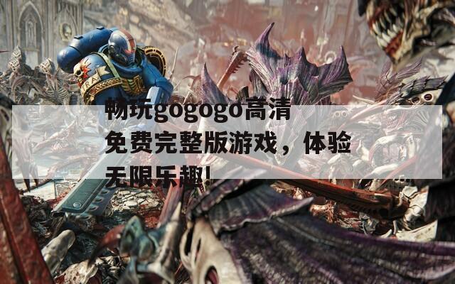畅玩gogogo高清免费完整版游戏，体验无限乐趣!
