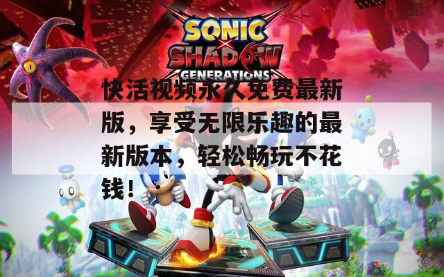 快活视频永久免费最新版，享受无限乐趣的最新版本，轻松畅玩不花钱！