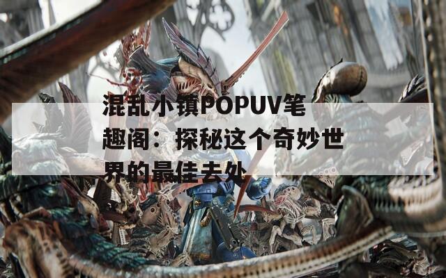 混乱小镇POPUV笔趣阁：探秘这个奇妙世界的最佳去处