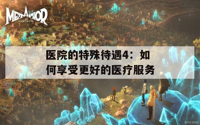 医院的特殊待遇4：如何享受更好的医疗服务