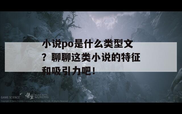 小说po是什么类型文？聊聊这类小说的特征和吸引力吧！