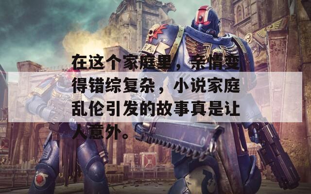 在这个家庭里，亲情变得错综复杂，小说家庭乱伦引发的故事真是让人意外。