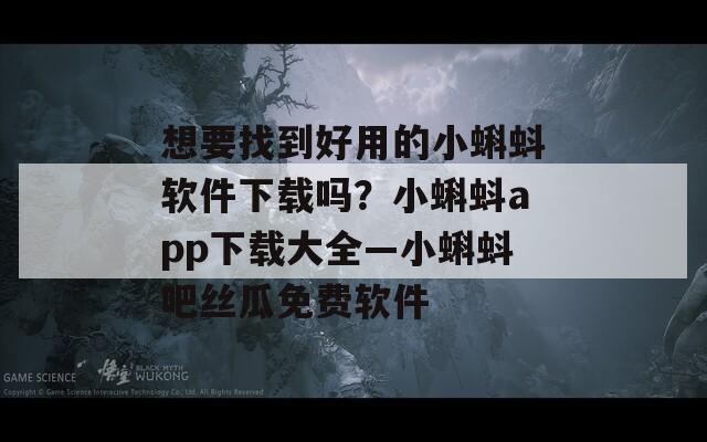 想要找到好用的小蝌蚪软件下载吗？小蝌蚪app下载大全—小蝌蚪吧丝瓜免费软件