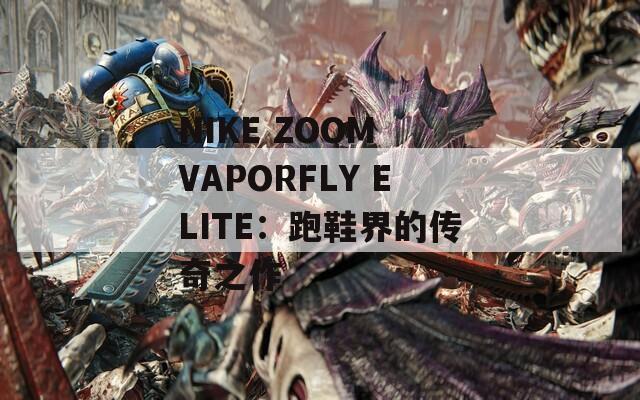 NIKE ZOOM VAPORFLY ELITE：跑鞋界的传奇之作