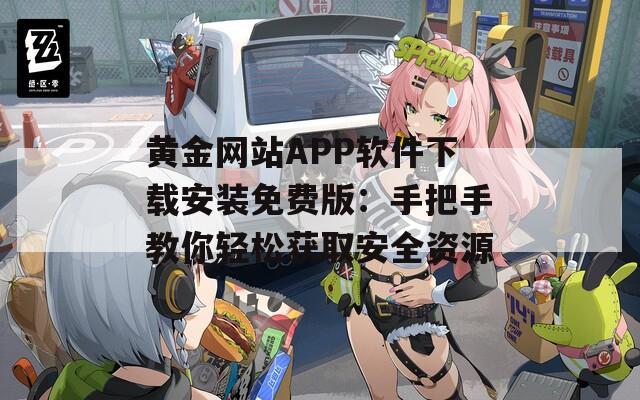 黄金网站APP软件下载安装免费版：手把手教你轻松获取安全资源