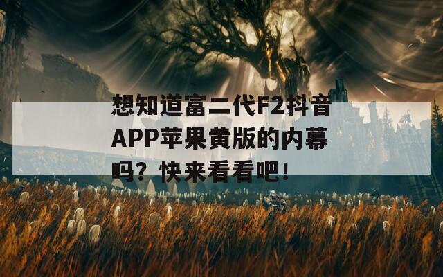 想知道富二代F2抖音APP苹果黄版的内幕吗？快来看看吧！