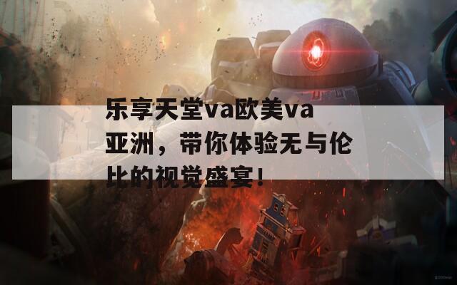乐享天堂va欧美va亚洲，带你体验无与伦比的视觉盛宴！