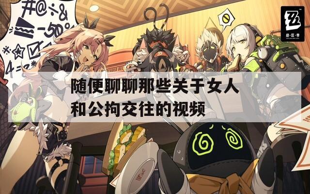 随便聊聊那些关于女人和公拘交往的视频