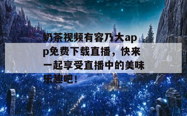 奶茶视频有容乃大app免费下载直播，快来一起享受直播中的美味乐趣吧！