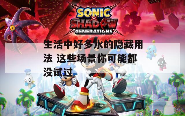 生活中好多水的隐藏用法 这些场景你可能都没试过