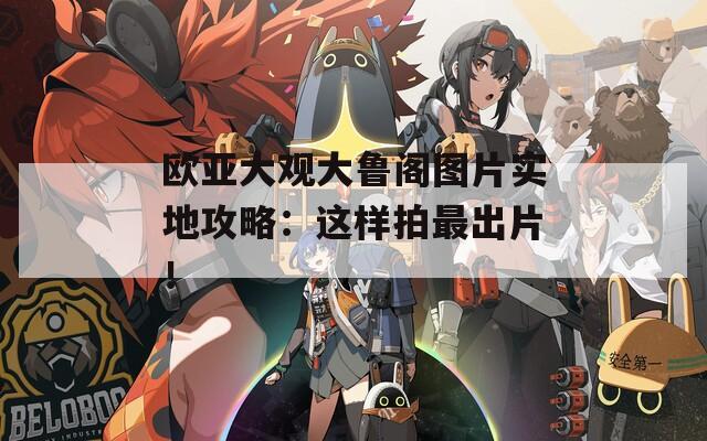 欧亚大观大鲁阁图片实地攻略：这样拍最出片！