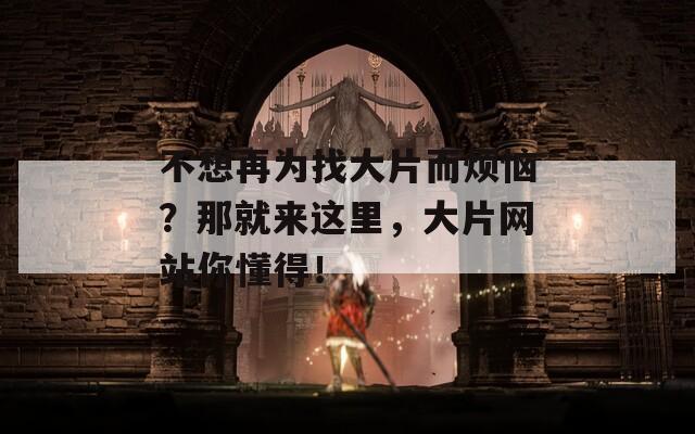 不想再为找大片而烦恼？那就来这里，大片网站你懂得！