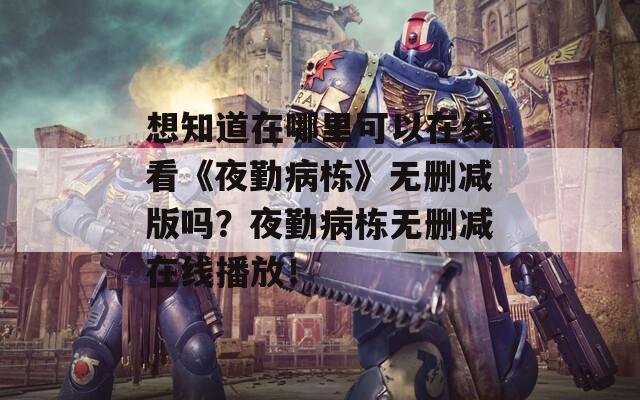 想知道在哪里可以在线看《夜勤病栋》无删减版吗？夜勤病栋无删减在线播放！
