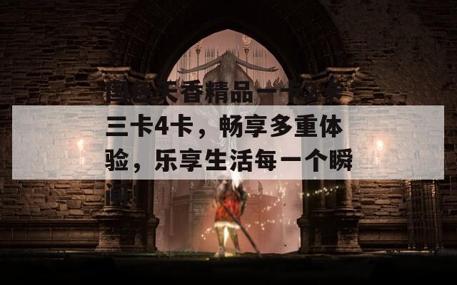国色天香精品一卡2卡三卡4卡，畅享多重体验，乐享生活每一个瞬间！
