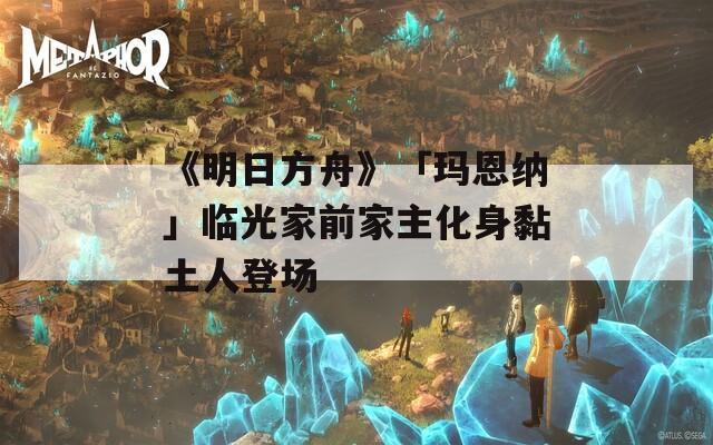 《明日方舟》「玛恩纳」临光家前家主化身黏土人登场