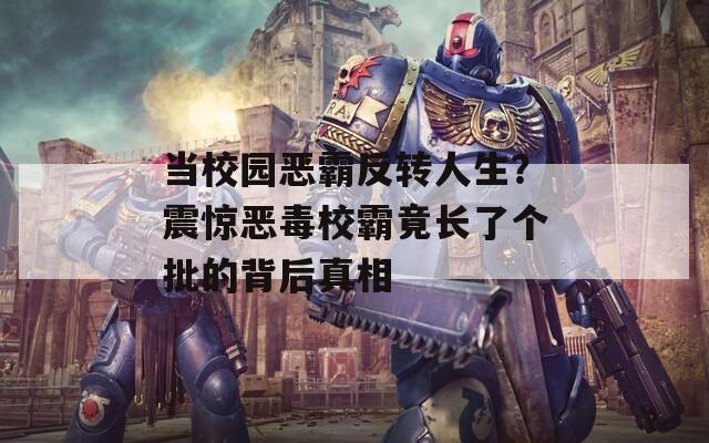 当校园恶霸反转人生？震惊恶毒校霸竟长了个批的背后真相
