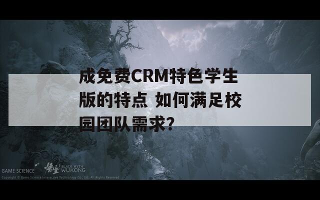 成免费CRM特色学生版的特点 如何满足校园团队需求？