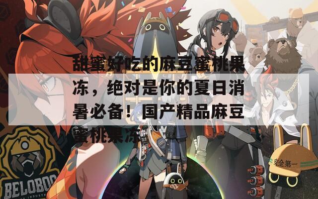 甜蜜好吃的麻豆蜜桃果冻，绝对是你的夏日消暑必备！国产精品麻豆蜜桃果冻