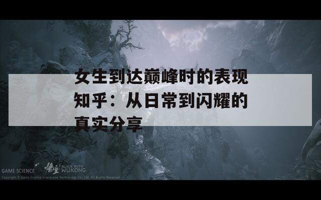 女生到达巅峰时的表现知乎：从日常到闪耀的真实分享