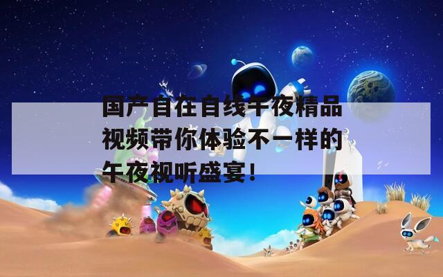 国产自在自线午夜精品视频带你体验不一样的午夜视听盛宴！