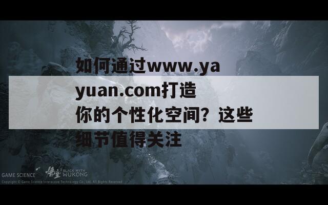 如何通过www.yayuan.com打造你的个性化空间？这些细节值得关注