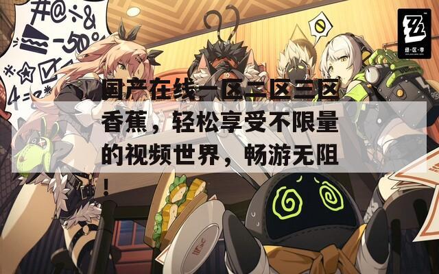 国产在线一区二区三区香蕉，轻松享受不限量的视频世界，畅游无阻！
