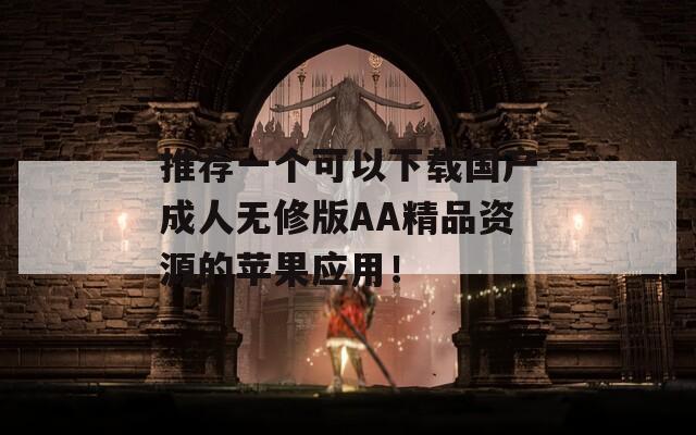 推荐一个可以下载国产成人无修版AA精品资源的苹果应用！