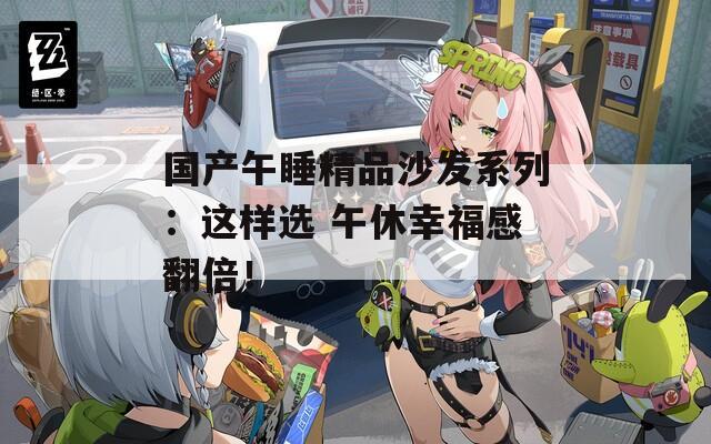 国产午睡精品沙发系列：这样选 午休幸福感翻倍！