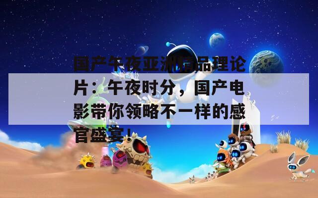 国产午夜亚洲精品理论片：午夜时分，国产电影带你领略不一样的感官盛宴！