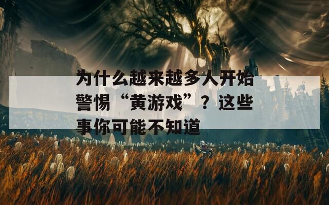 为什么越来越多人开始警惕“黄游戏”？这些事你可能不知道
