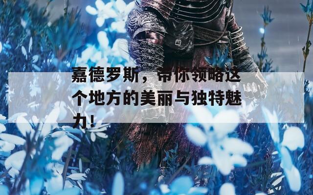 嘉德罗斯，带你领略这个地方的美丽与独特魅力！